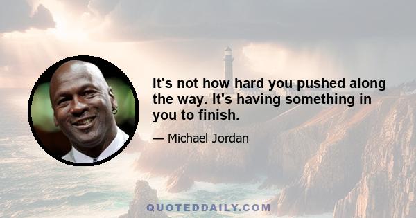 It's not how hard you pushed along the way. It's having something in you to finish.