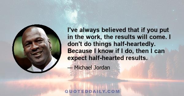 I've always believed that if you put in the work, the results will come. I don't do things half-heartedly. Because I know if I do, then I can expect half-hearted results.