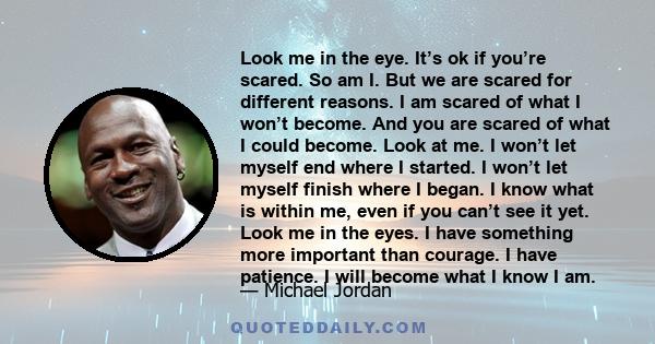 Look me in the eye. It’s ok if you’re scared. So am I. But we are scared for different reasons. I am scared of what I won’t become. And you are scared of what I could become. Look at me. I won’t let myself end where I