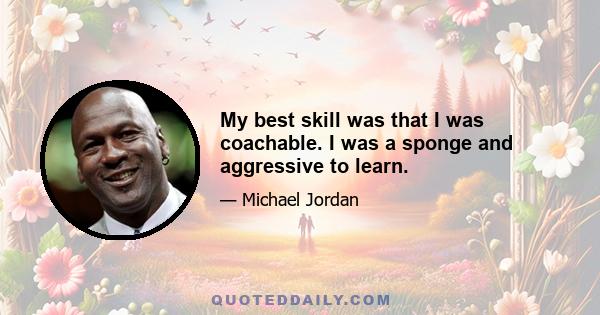 My best skill was that I was coachable. I was a sponge and aggressive to learn.