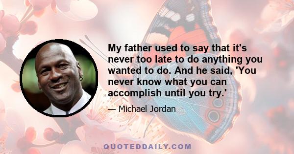 My father used to say that it's never too late to do anything you wanted to do. And he said, 'You never know what you can accomplish until you try.'