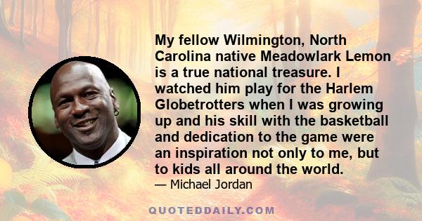 My fellow Wilmington, North Carolina native Meadowlark Lemon is a true national treasure. I watched him play for the Harlem Globetrotters when I was growing up and his skill with the basketball and dedication to the