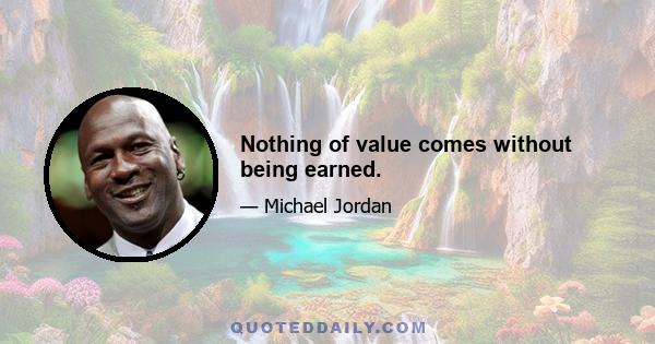 Nothing of value comes without being earned.