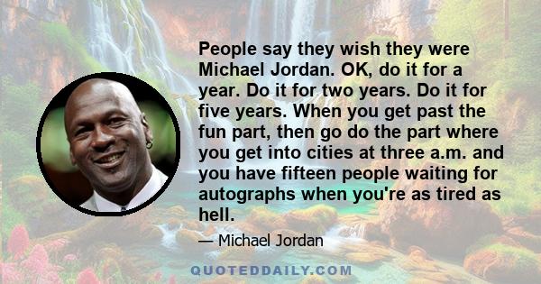 People say they wish they were Michael Jordan. OK, do it for a year. Do it for two years. Do it for five years. When you get past the fun part, then go do the part where you get into cities at three a.m. and you have