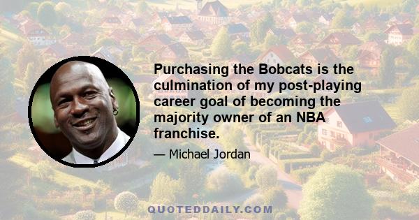 Purchasing the Bobcats is the culmination of my post-playing career goal of becoming the majority owner of an NBA franchise.