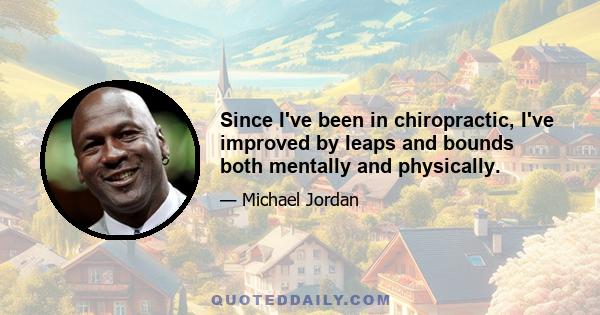 Since I've been in chiropractic, I've improved by leaps and bounds both mentally and physically.