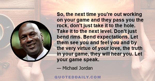 So, the next time you're out working on your game and they pass you the rock, don't just take it to the hole. Take it to the next level. Don't just bend rims. Bend expectations. Let them see you and feel you and by the