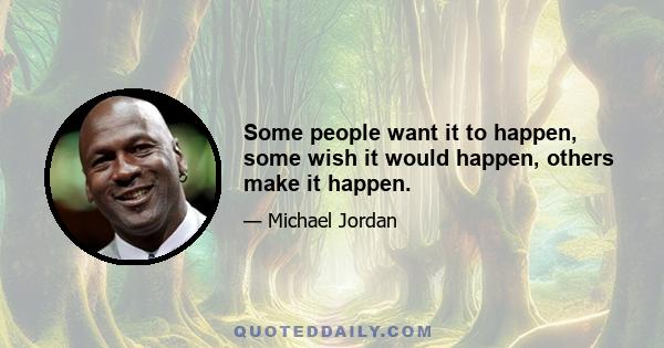 Some people want it to happen, some wish it would happen, others make it happen.