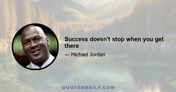 Success doesn't stop when you get there