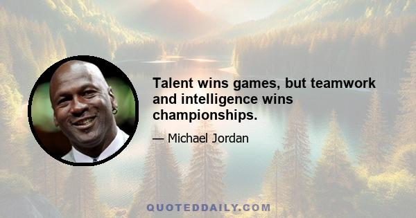 Talent wins games, but teamwork and intelligence wins championships.