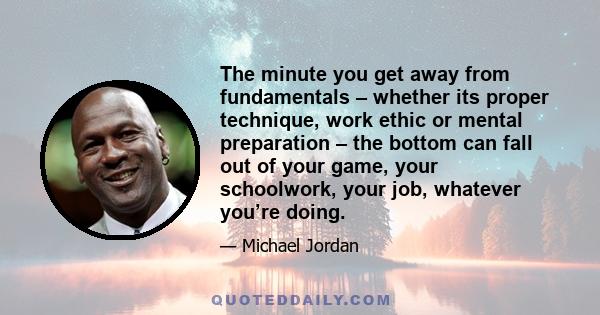 The minute you get away from fundamentals – whether its proper technique, work ethic or mental preparation – the bottom can fall out of your game, your schoolwork, your job, whatever you’re doing.