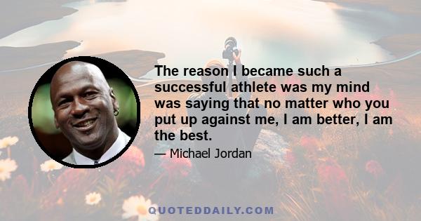 The reason I became such a successful athlete was my mind was saying that no matter who you put up against me, I am better, I am the best.