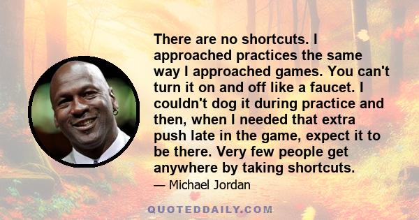 There are no shortcuts. I approached practices the same way I approached games. You can't turn it on and off like a faucet. I couldn't dog it during practice and then, when I needed that extra push late in the game,