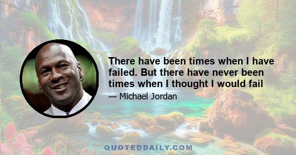 There have been times when I have failed. But there have never been times when I thought I would fail