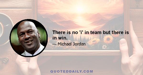 There is no 'i' in team but there is in win.