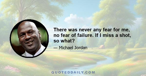 There was never any fear for me, no fear of failure. If I miss a shot, so what?