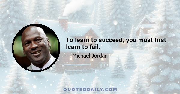 To learn to succeed, you must first learn to fail.