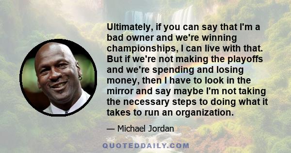 Ultimately, if you can say that I'm a bad owner and we're winning championships, I can live with that. But if we're not making the playoffs and we're spending and losing money, then I have to look in the mirror and say