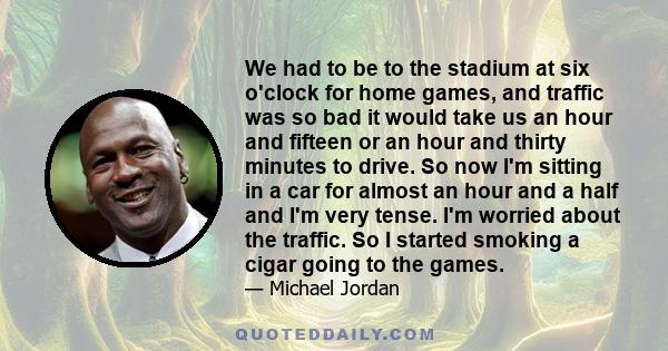 We had to be to the stadium at six o'clock for home games, and traffic was so bad it would take us an hour and fifteen or an hour and thirty minutes to drive. So now I'm sitting in a car for almost an hour and a half