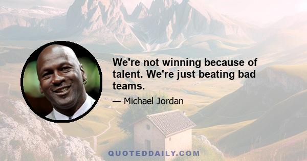 We're not winning because of talent. We're just beating bad teams.