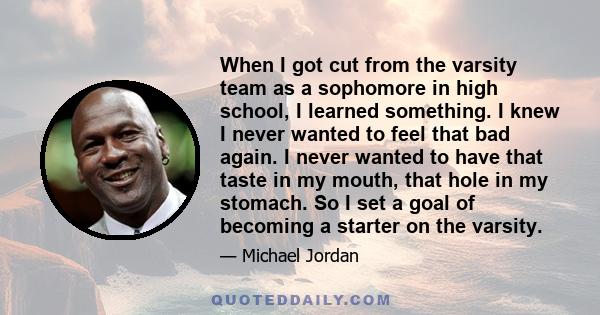 When I got cut from the varsity team as a sophomore in high school, I learned something. I knew I never wanted to feel that bad again. I never wanted to have that taste in my mouth, that hole in my stomach. So I set a