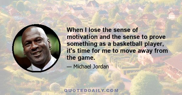 When I lose the sense of motivation and the sense to prove something as a basketball player, it's time for me to move away from the game.