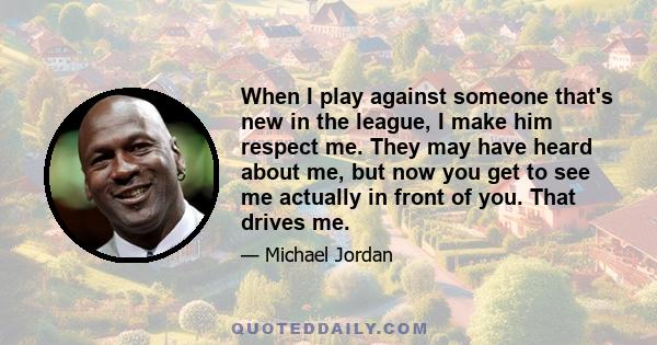 When I play against someone that's new in the league, I make him respect me. They may have heard about me, but now you get to see me actually in front of you. That drives me.