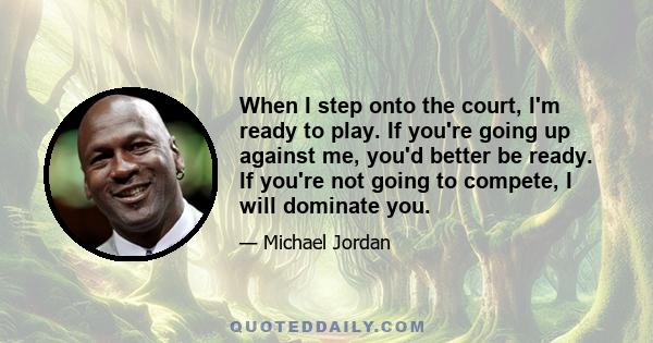 When I step onto the court, I'm ready to play. If you're going up against me, you'd better be ready. If you're not going to compete, I will dominate you.