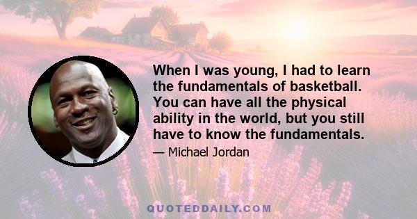 When I was young, I had to learn the fundamentals of basketball. You can have all the physical ability in the world, but you still have to know the fundamentals.