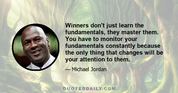 Winners don't just learn the fundamentals, they master them. You have to monitor your fundamentals constantly because the only thing that changes will be your attention to them.