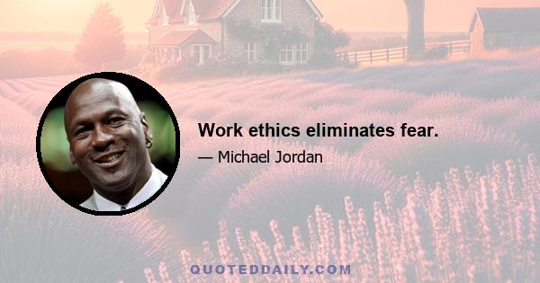 Work ethics eliminates fear.