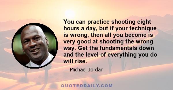 You can practice shooting eight hours a day, but if your technique is wrong, then all you become is very good at shooting the wrong way. Get the fundamentals down and the level of everything you do will rise.