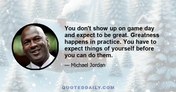 You don't show up on game day and expect to be great. Greatness happens in practice. You have to expect things of yourself before you can do them.