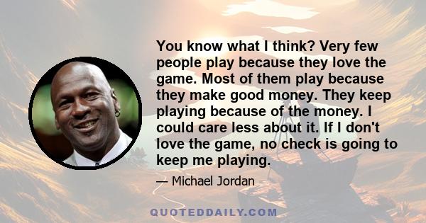 You know what I think? Very few people play because they love the game. Most of them play because they make good money. They keep playing because of the money. I could care less about it. If I don't love the game, no