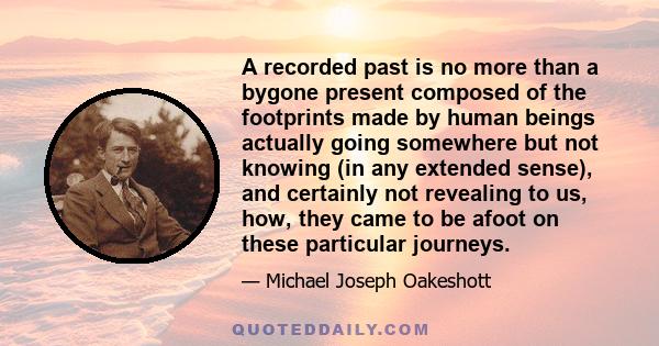 A recorded past is no more than a bygone present composed of the footprints made by human beings actually going somewhere but not knowing (in any extended sense), and certainly not revealing to us, how, they came to be