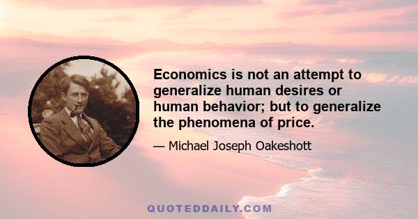 Economics is not an attempt to generalize human desires or human behavior; but to generalize the phenomena of price.