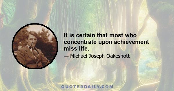 It is certain that most who concentrate upon achievement miss life.