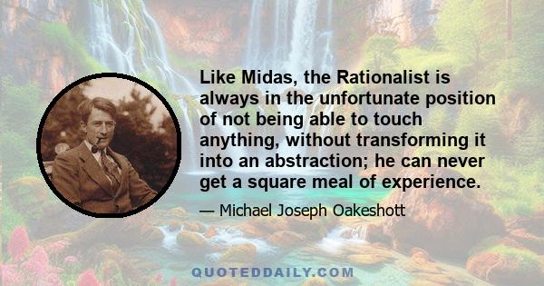 Like Midas, the Rationalist is always in the unfortunate position of not being able to touch anything, without transforming it into an abstraction; he can never get a square meal of experience.