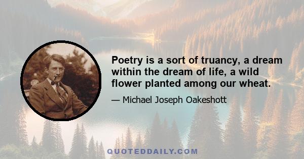 Poetry is a sort of truancy, a dream within the dream of life, a wild flower planted among our wheat.