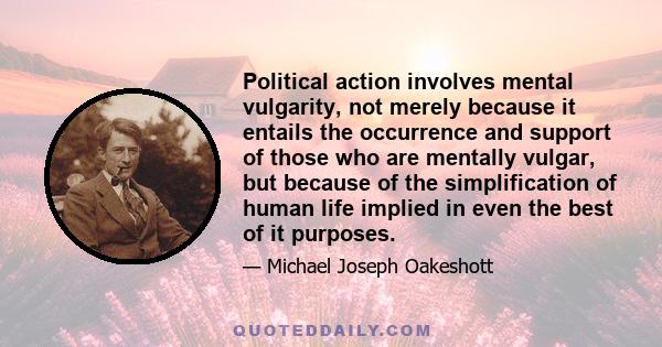 Political action involves mental vulgarity, not merely because it entails the occurrence and support of those who are mentally vulgar, but because of the simplification of human life implied in even the best of it