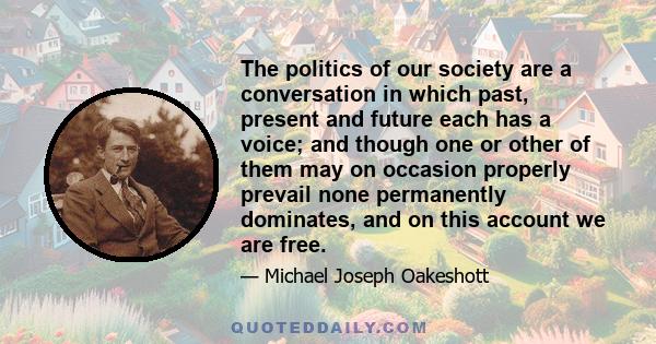 The politics of our society are a conversation in which past, present and future each has a voice; and though one or other of them may on occasion properly prevail none permanently dominates, and on this account we are