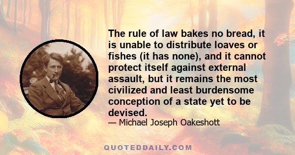 The rule of law bakes no bread, it is unable to distribute loaves or fishes (it has none), and it cannot protect itself against external assault, but it remains the most civilized and least burdensome conception of a