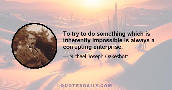 To try to do something which is inherently impossible is always a corrupting enterprise.