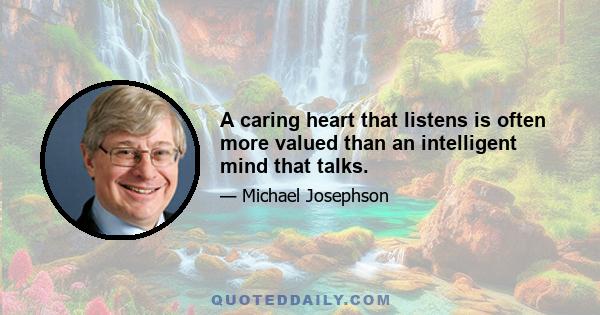 A caring heart that listens is often more valued than an intelligent mind that talks.