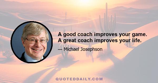 A good coach improves your game. A great coach improves your life.