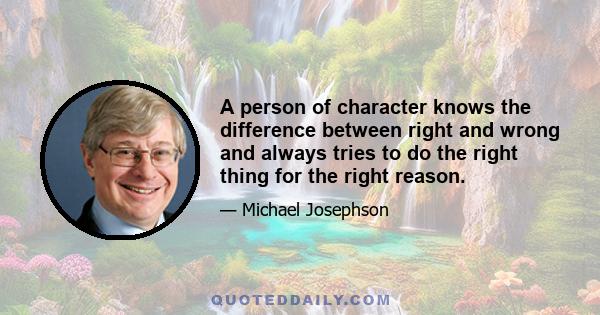 A person of character knows the difference between right and wrong and always tries to do the right thing for the right reason.