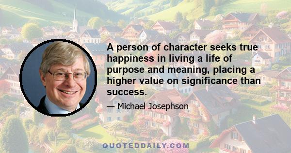 A person of character seeks true happiness in living a life of purpose and meaning, placing a higher value on significance than success.