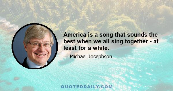 America is a song that sounds the best when we all sing together - at least for a while.