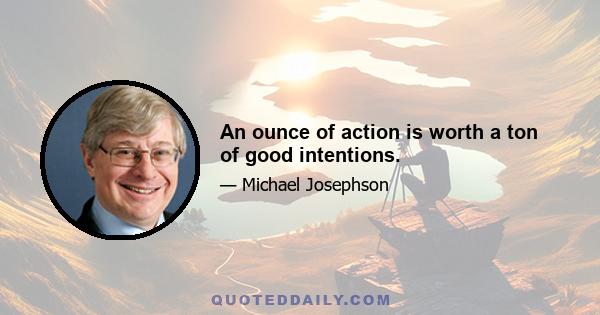 An ounce of action is worth a ton of good intentions.