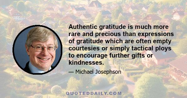 Authentic gratitude is much more rare and precious than expressions of gratitude which are often empty courtesies or simply tactical ploys to encourage further gifts or kindnesses.